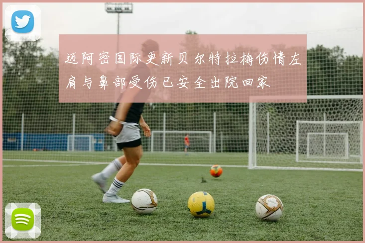 迈阿密国际更新贝尔特拉梅伤情左肩与鼻部受伤已安全出院回家