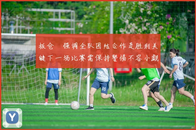 板仓滉强调全队团结合作是胜利关键下一场比赛需保持警惕不容小觑