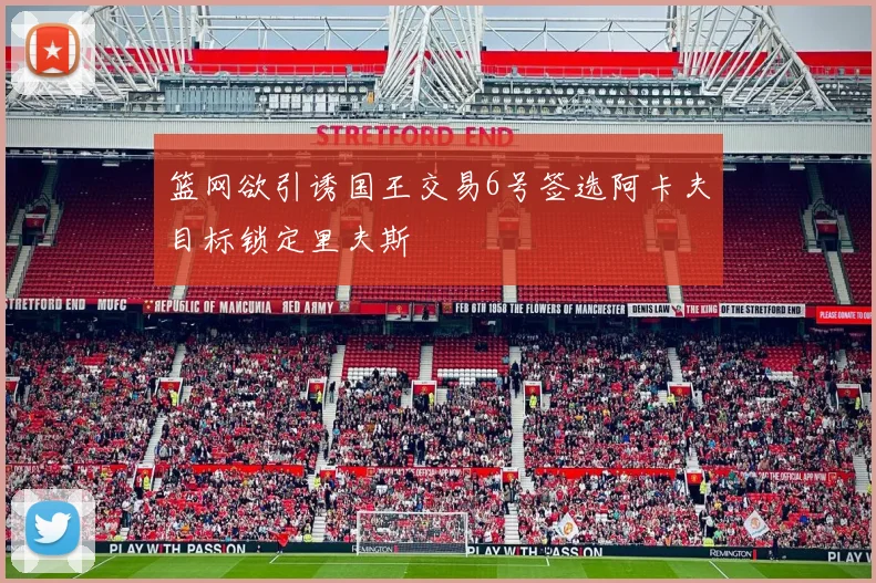 篮网欲引诱国王交易6号签选阿卡夫目标锁定里夫斯