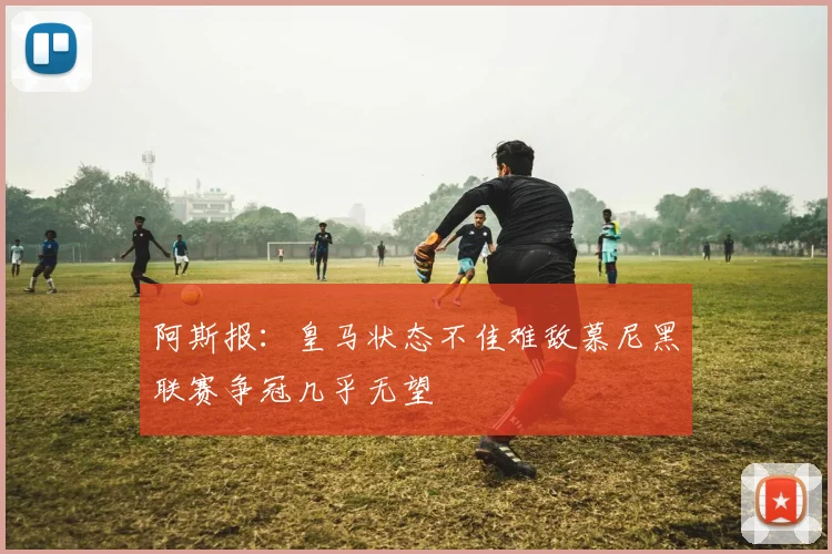 阿斯报：皇马状态不佳难敌慕尼黑联赛争冠几乎无望