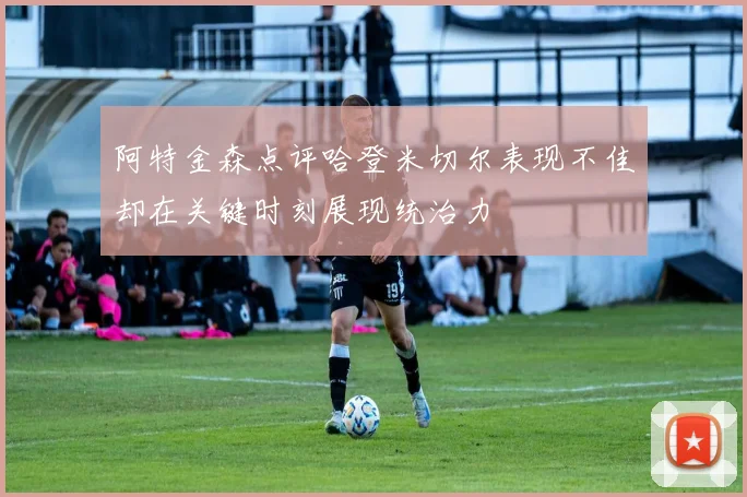 阿特金森点评哈登米切尔表现不佳却在关键时刻展现统治力