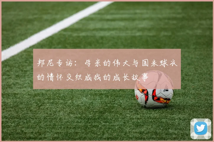 邦尼专访：母亲的伟大与国米球衣的情怀交织成我的成长故事