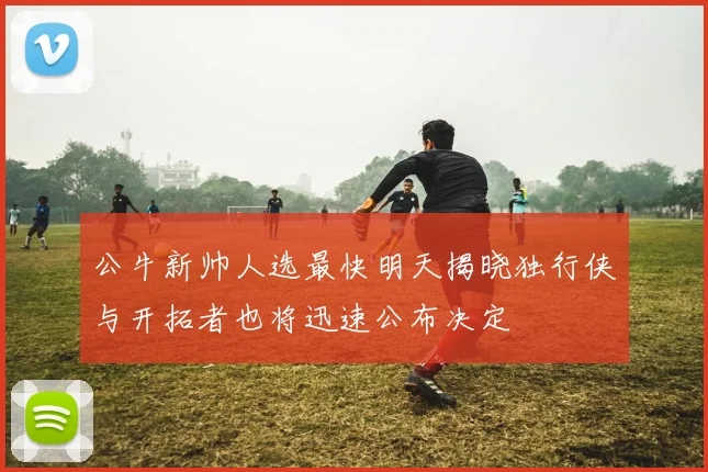 公牛新帅人选最快明天揭晓独行侠与开拓者也将迅速公布决定