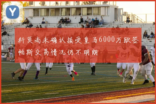 科莫尚未确认接受皇马6000万欧签帕斯交易情况仍不明朗