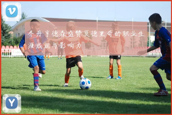 乔丹亨德森盛赞莫德里奇的职业生涯成就与影响力