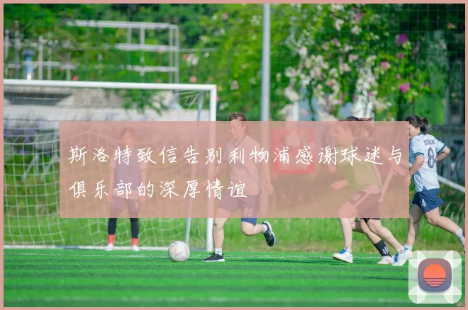 斯洛特致信告别利物浦感谢球迷与俱乐部的深厚情谊