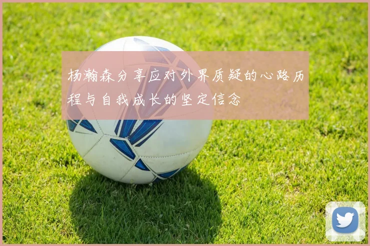 杨瀚森分享应对外界质疑的心路历程与自我成长的坚定信念