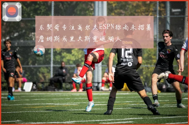 东契奇专注高尔夫ESPN称尚未招募詹姆斯或里夫斯重返湖人