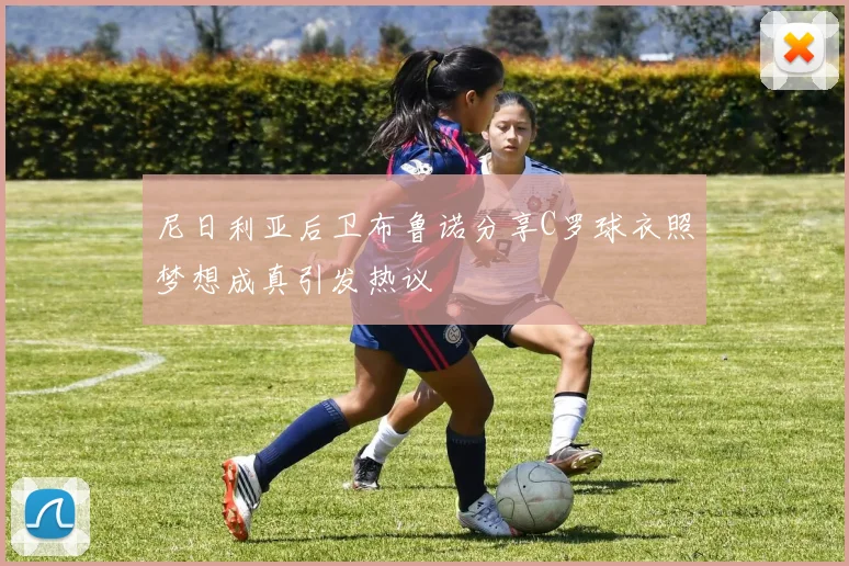 尼日利亚后卫布鲁诺分享C罗球衣照梦想成真引发热议
