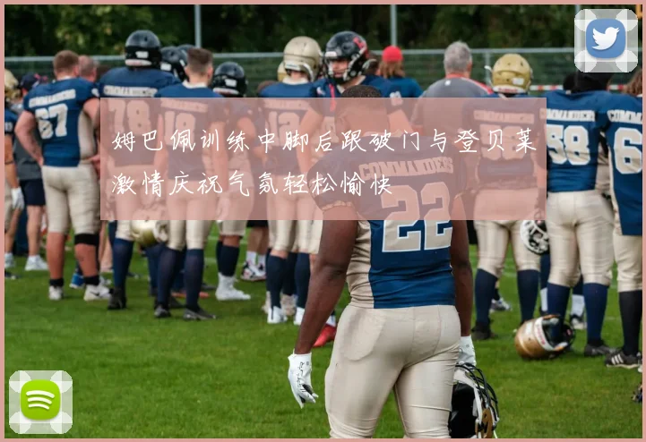 姆巴佩训练中脚后跟破门与登贝莱激情庆祝气氛轻松愉快