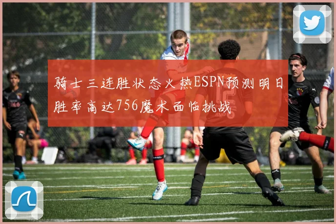 骑士三连胜状态火热ESPN预测明日胜率高达756魔术面临挑战