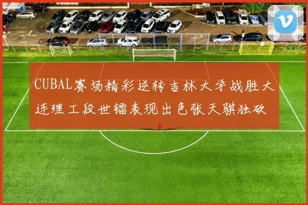 CUBAL赛场精彩逆转吉林大学战胜大连理工段世镭表现出色张天骐独砍37分