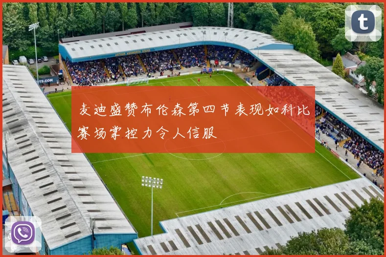 麦迪盛赞布伦森第四节表现如科比赛场掌控力令人信服