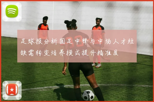 足球报分析国足中锋与中场人才短缺需转变培养模式提升精准度