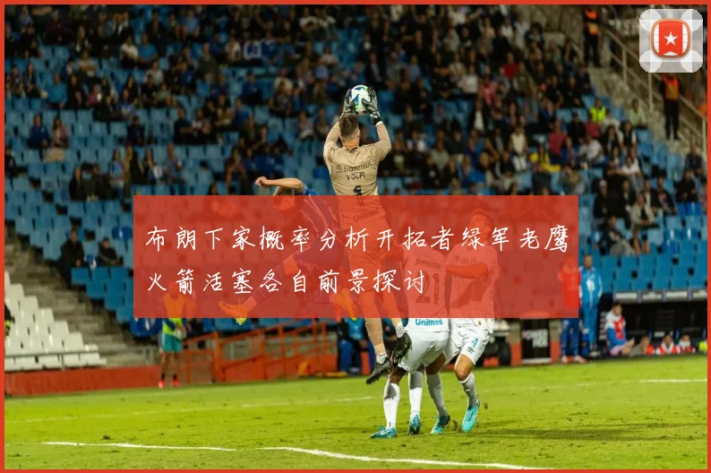 布朗下家概率分析开拓者绿军老鹰火箭活塞各自前景探讨