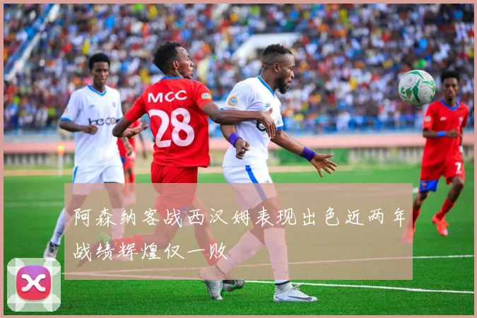 阿森纳客战西汉姆表现出色近两年战绩辉煌仅一败
