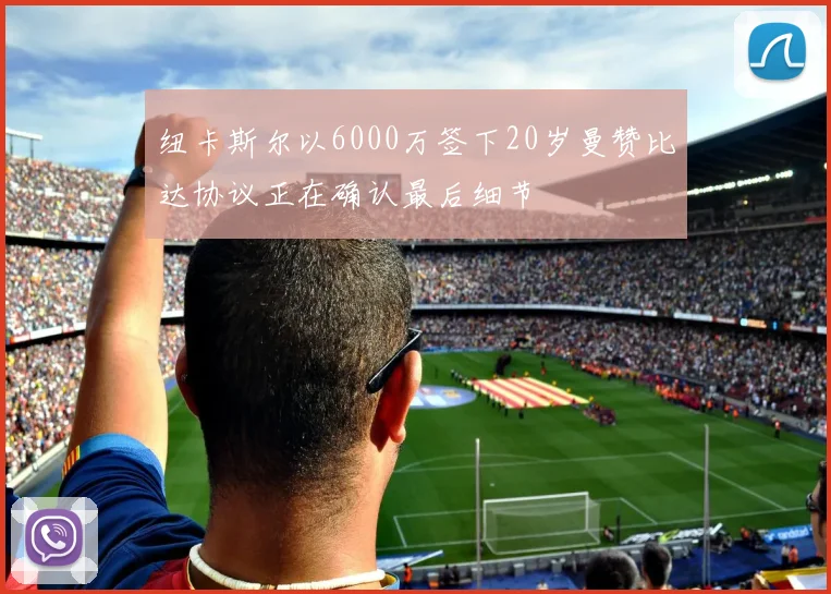纽卡斯尔以6000万签下20岁曼赞比达协议正在确认最后细节