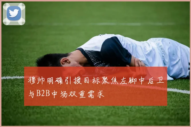 穆帅明确引援目标聚焦左脚中后卫与B2B中场双重需求