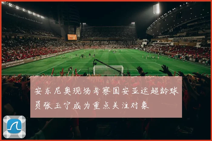 安东尼奥现场考察国安亚运超龄球员张玉宁成为重点关注对象