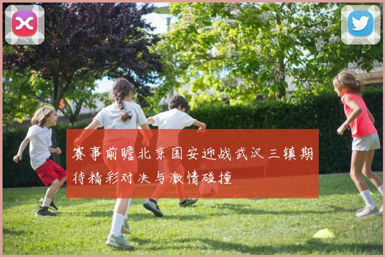 赛事前瞻北京国安迎战武汉三镇期待精彩对决与激情碰撞