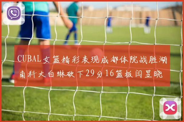 CUBAL女篮精彩表现成都体院战胜湖南科大白琳砍下29分16篮板闫昱晓贡献20分