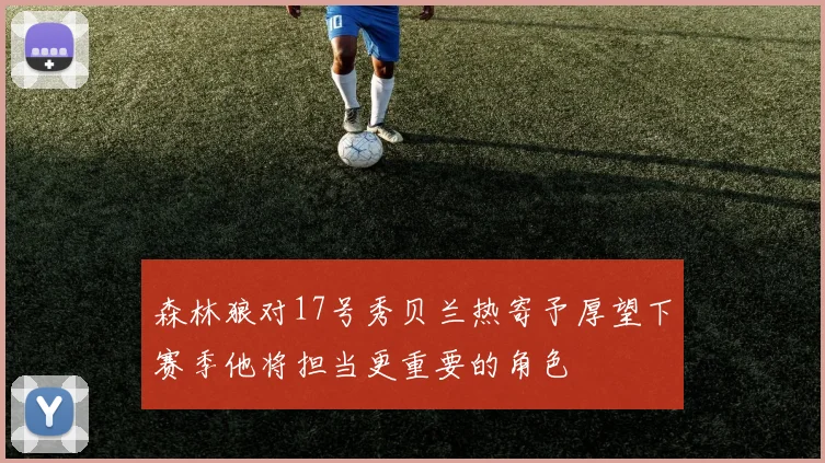 森林狼对17号秀贝兰热寄予厚望下赛季他将担当更重要的角色