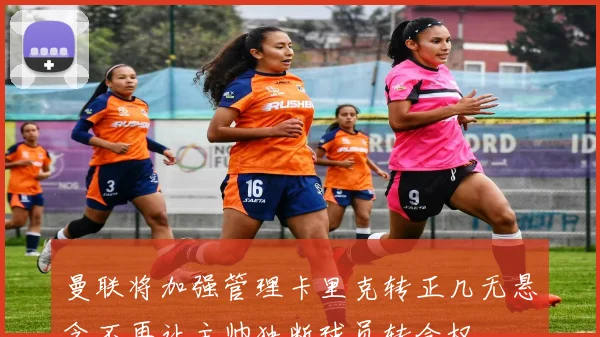 曼联将加强管理卡里克转正几无悬念不再让主帅独断球员转会权