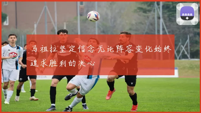 马祖拉坚定信念无论阵容变化始终追求胜利的决心