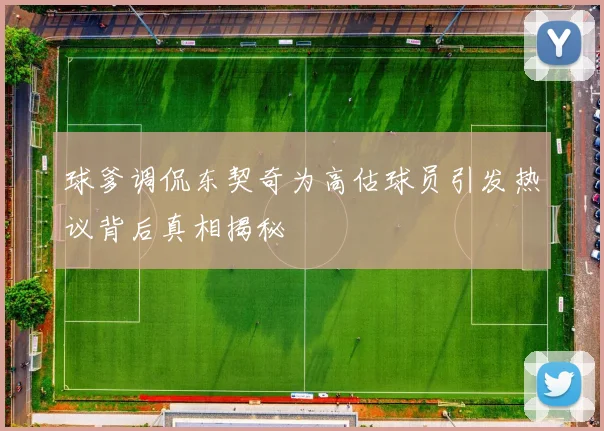 球爹调侃东契奇为高估球员引发热议背后真相揭秘