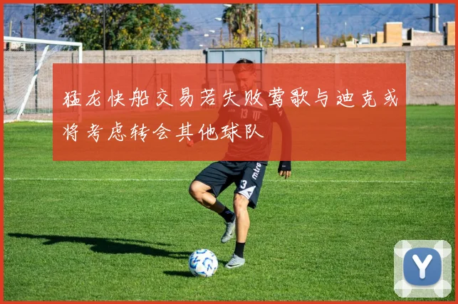 猛龙快船交易若失败莺歌与迪克或将考虑转会其他球队
