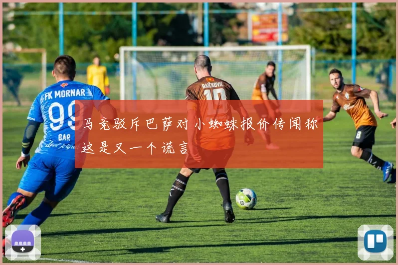 马竞驳斥巴萨对小蜘蛛报价传闻称这是又一个谎言
