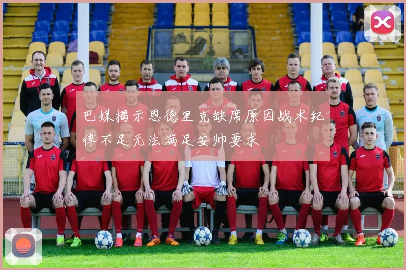 巴媒揭示恩德里克缺席原因战术纪律不足无法满足安帅要求