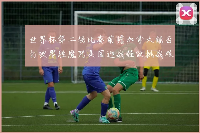世界杯第二场比赛前瞻加拿大能否打破零胜魔咒美国迎战强敌挑战艰巨