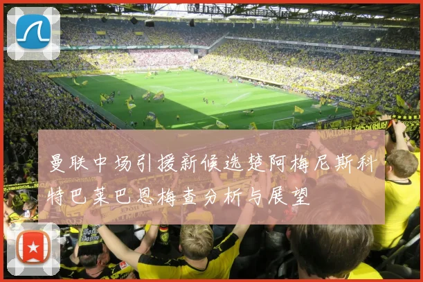 曼联中场引援新候选楚阿梅尼斯科特巴莱巴恩梅查分析与展望