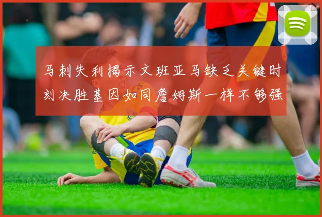 马刺失利揭示文班亚马缺乏关键时刻决胜基因如同詹姆斯一样不够强势