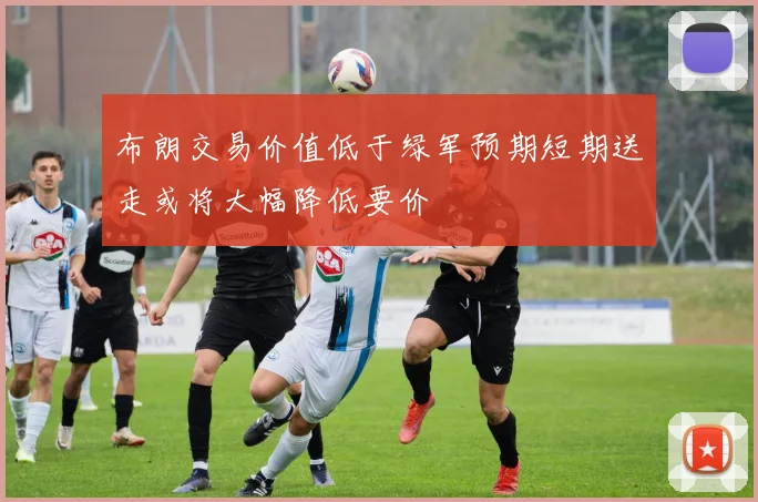 布朗交易价值低于绿军预期短期送走或将大幅降低要价